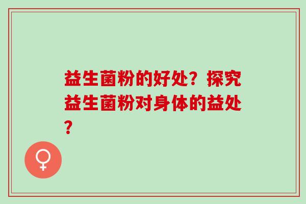 益生菌粉的好处？探究益生菌粉对身体的益处？