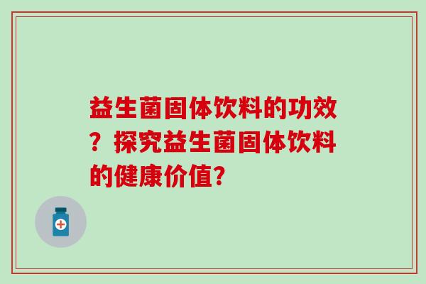 益生菌固体饮料的功效?探究益生菌固体饮料的健康价值? 益生菌固体饮料的功效?探究益生菌固体饮料的健康价值?