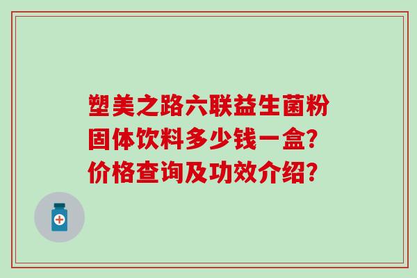 塑美之路六联益生菌粉固体饮料多少钱一盒？价格查询及功效介绍？