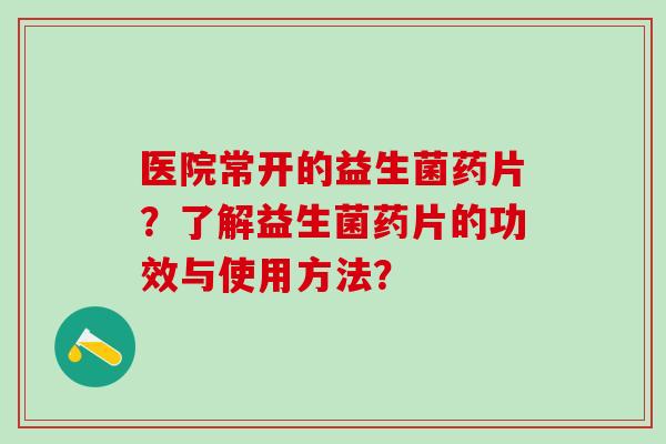 医院常开的益生菌药片？了解益生菌药片的功效与使用方法？