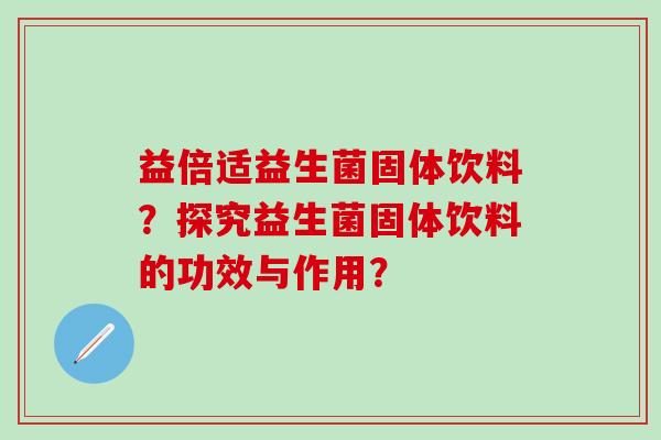 益倍适益生菌固体饮料？探究益生菌固体饮料的功效与作用？