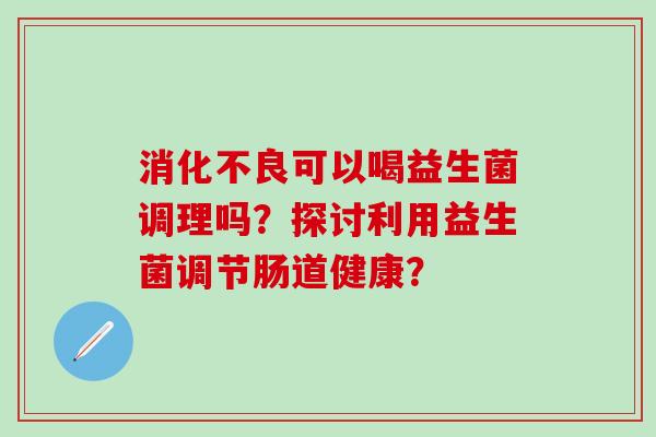 可以喝益生菌调理吗？探讨利用益生菌调节肠道健康？