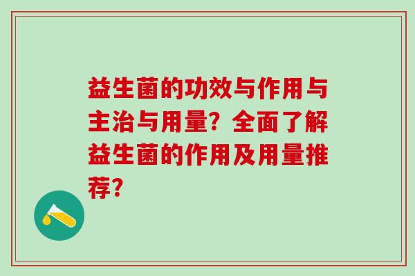 益生菌的功效与作用与主与用量？全面了解益生菌的作用及用量推荐？