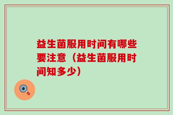益生菌服用时间有哪些要注意（益生菌服用时间知多少）