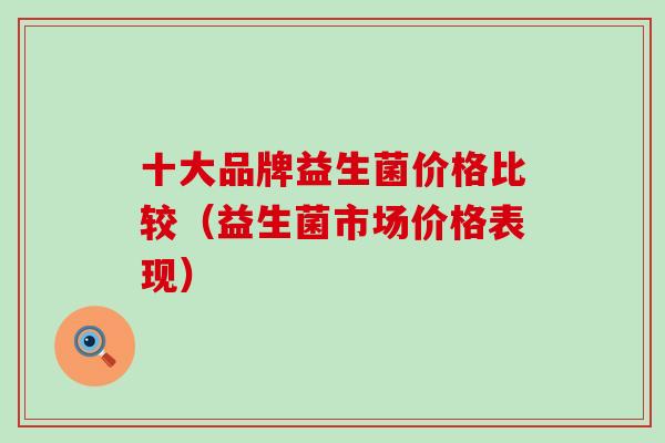 十大品牌益生菌价格比较（益生菌市场价格表现）