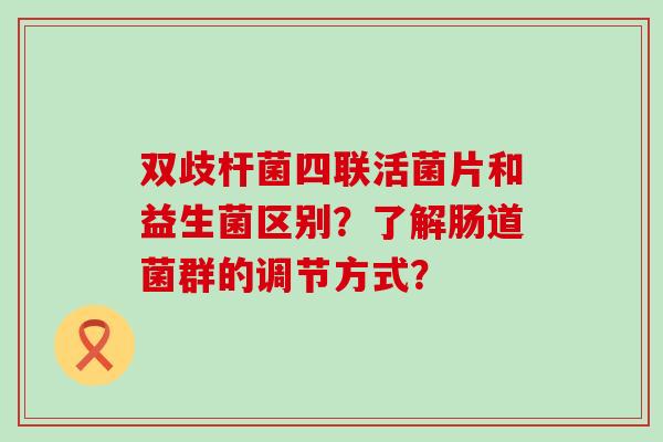 双歧杆菌四联活菌片和益生菌区别？了解肠道菌群的调节方式？