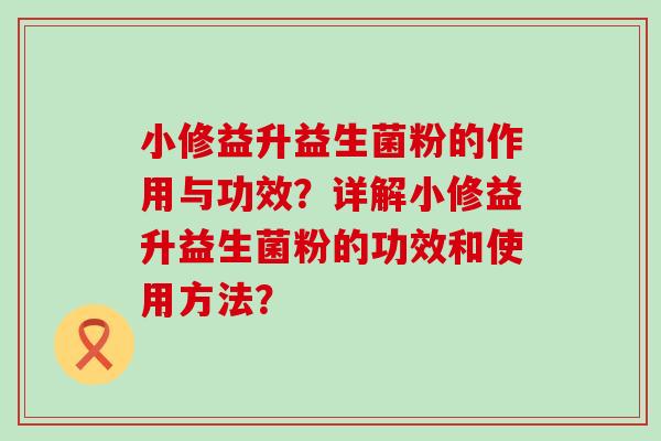 小修益升益生菌粉的作用与功效？详解小修益升益生菌粉的功效和使用方法？