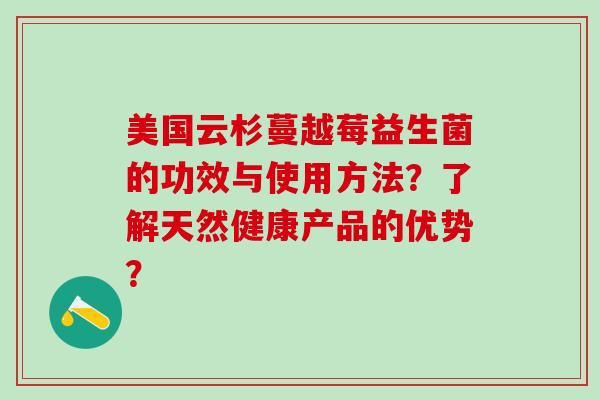 美国云杉蔓越莓益生菌的功效与使用方法？了解天然健康产品的优势？