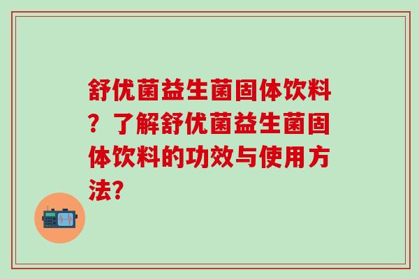 舒优菌益生菌固体饮料？了解舒优菌益生菌固体饮料的功效与使用方法？