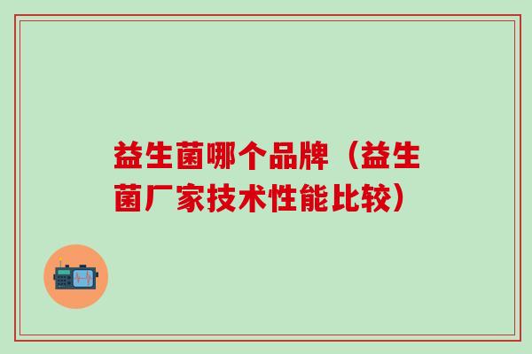 益生菌哪个品牌（益生菌厂家技术性能比较）