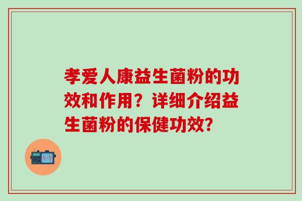 孝爱人康益生菌粉的功效和作用？详细介绍益生菌粉的保健功效？
