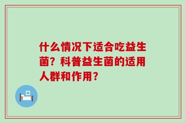 什么情况下适合吃益生菌？科普益生菌的适用人群和作用？