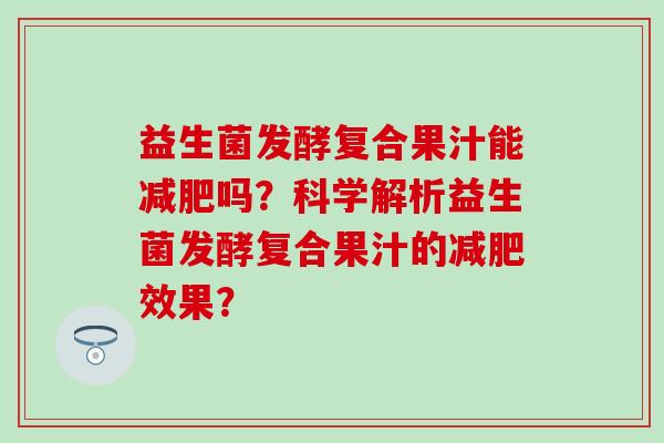 益生菌发酵复合果汁能吗？科学解析益生菌发酵复合果汁的效果？