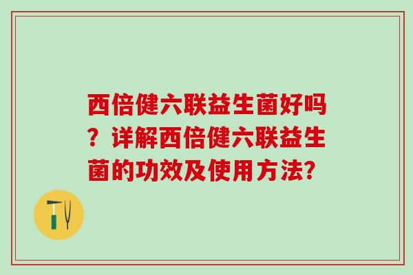 西倍健六联益生菌好吗?详解西倍健六联益生菌的功效及使用方法? 西倍健六联益生菌好吗?详解西倍健六联益生菌的功效及使用方法?