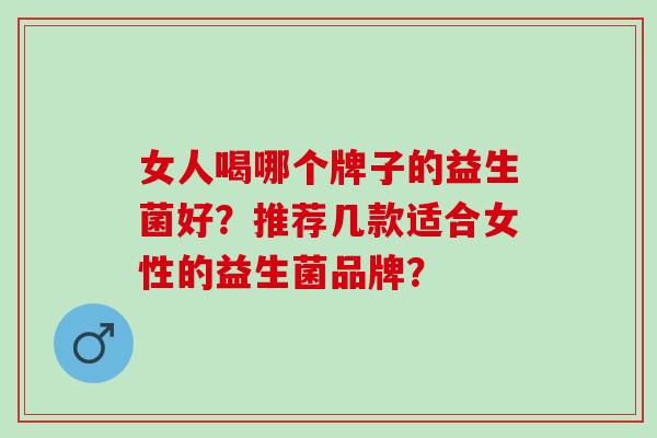 女人喝哪个牌子的益生菌好？推荐几款适合女性的益生菌品牌？
