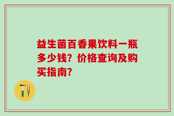 益生菌百香果饮料一瓶多少钱？价格查询及购买指南？