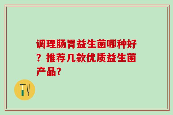 调理肠胃益生菌哪种好？推荐几款优质益生菌产品？