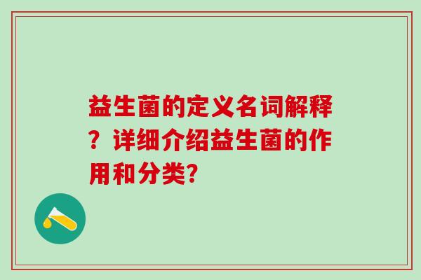 益生菌的定义名词解释？详细介绍益生菌的作用和分类？
