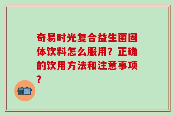 奇易时光复合益生菌固体饮料怎么服用？正确的饮用方法和注意事项？
