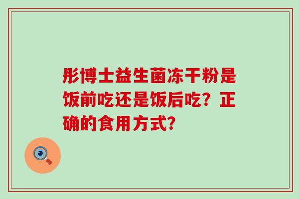 彤博士益生菌冻干粉是饭前吃还是饭后吃？正确的食用方式？