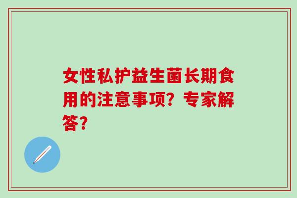 女性私护益生菌长期食用的注意事项？专家解答？