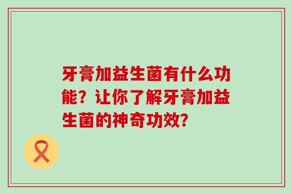 牙膏加益生菌有什么功能？让你了解牙膏加益生菌的神奇功效？