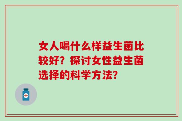 女人喝什么样益生菌比较好？探讨女性益生菌选择的科学方法？