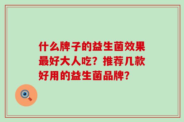 什么牌子的益生菌效果好大人吃?推荐几款好用的益生菌品牌? 什么牌子的益生菌效果好大人吃?推荐几款好用的益生菌品牌?