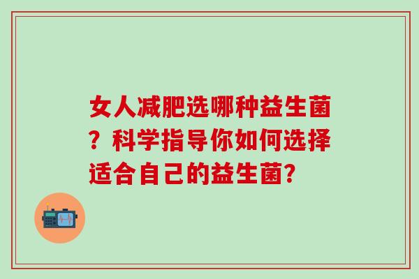 女人选哪种益生菌?科学指导你如何选择适合自己的益生菌? 女人选哪种益生菌?科学指导你如何选择适合自己的益生菌?