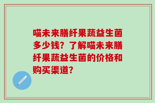 喵未来膳纤果蔬益生菌多少钱？了解喵未来膳纤果蔬益生菌的价格和购买渠道？