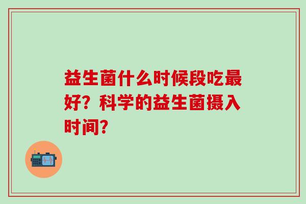 益生菌什么时候段吃好？科学的益生菌摄入时间？