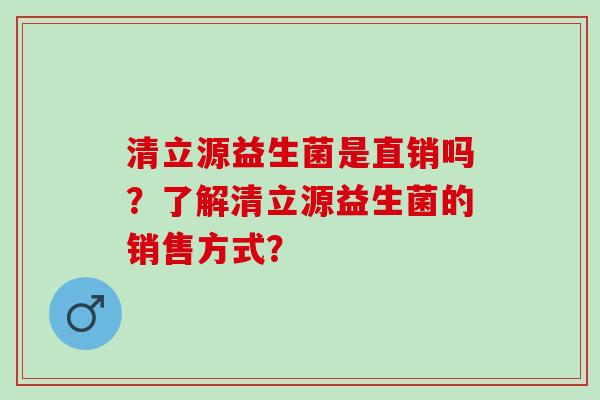 清立源益生菌是直销吗？了解清立源益生菌的销售方式？