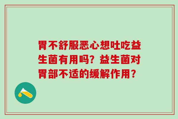 胃不舒服恶心想吐吃益生菌有用吗?益生菌对胃部不适的缓解作用? 胃不舒服恶心想吐吃益生菌有用吗?益生菌对胃部不适的缓解作用?