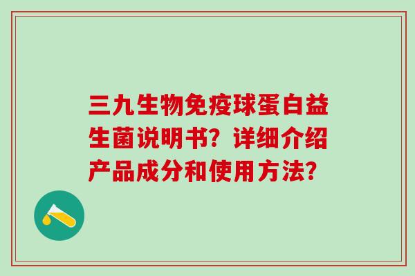 三九生物球蛋白益生菌说明书？详细介绍产品成分和使用方法？