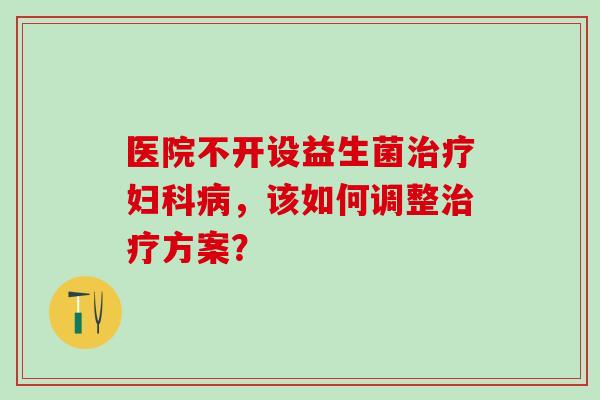医院不开设益生菌,该如何调整方案? 医院不开设益生菌,该如何调整方案?