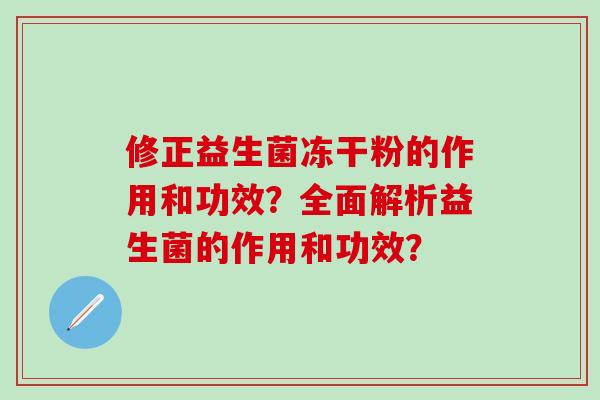 修正益生菌冻干粉的作用和功效?全面解析益生菌的作用和功效? 修正益生菌冻干粉的作用和功效?全面解析益生菌的作用和功效?