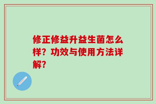 修正修益升益生菌怎么样？功效与使用方法详解？