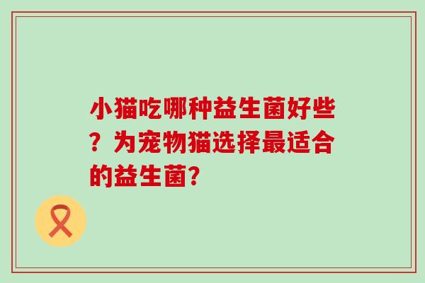 小猫吃哪种益生菌好些？为宠物猫选择适合的益生菌？
