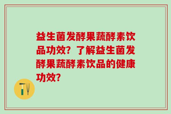 益生菌发酵果蔬酵素饮品功效？了解益生菌发酵果蔬酵素饮品的健康功效？