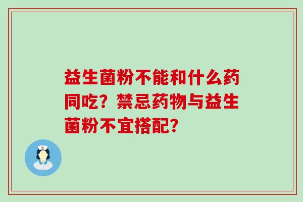 益生菌粉不能和什么药同吃？禁忌与益生菌粉不宜搭配？
