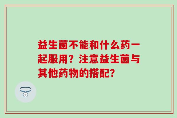 益生菌不能和什么药一起服用？注意益生菌与其他的搭配？