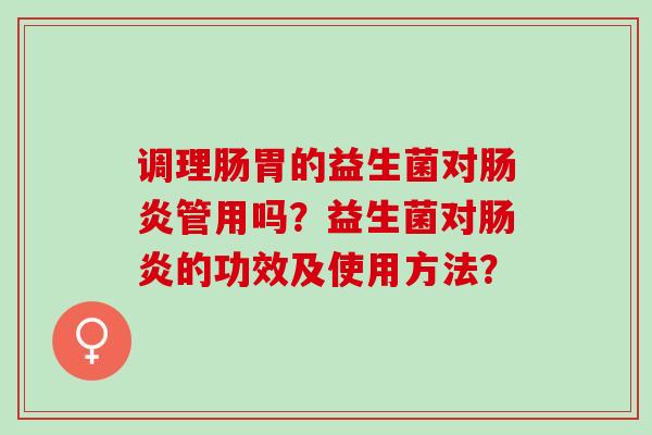 调理肠胃的益生菌对管用吗？益生菌对的功效及使用方法？