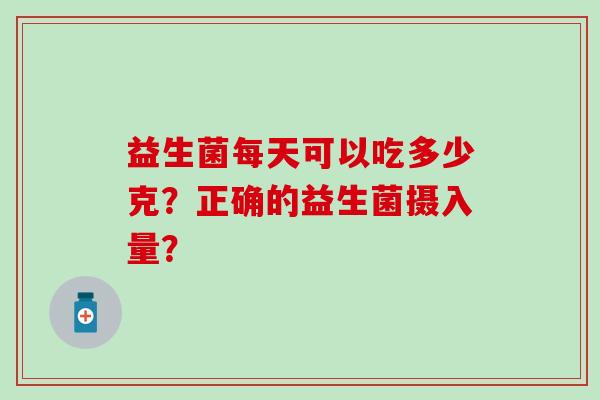 益生菌每天可以吃多少克？正确的益生菌摄入量？