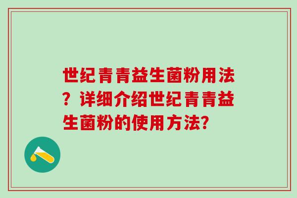 世纪青青益生菌粉用法?详细介绍世纪青青益生菌粉的使用方法? 世纪青青益生菌粉用法?详细介绍世纪青青益生菌粉的使用方法?
