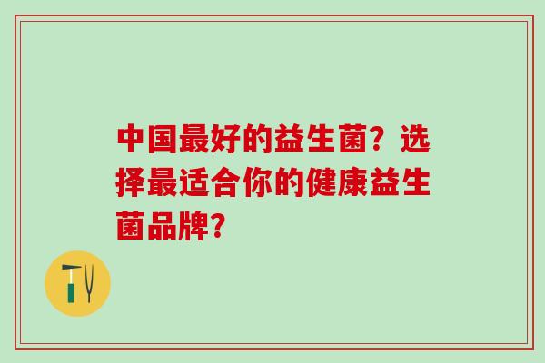 中国好的益生菌？选择适合你的健康益生菌品牌？