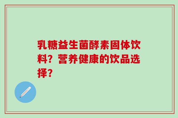 乳糖益生菌酵素固体饮料？营养健康的饮品选择？