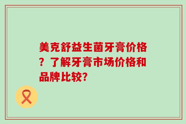 美克舒益生菌牙膏价格?了解牙膏市场价格和品牌比较? 美克舒益生菌牙膏价格?了解牙膏市场价格和品牌比较?