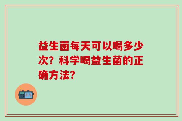 益生菌每天可以喝多少次？科学喝益生菌的正确方法？