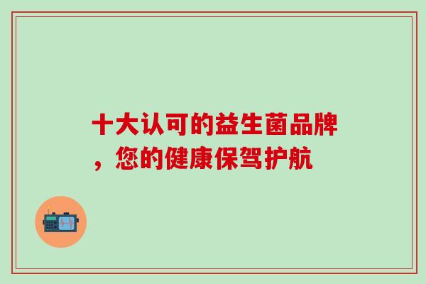 十大认可的益生菌品牌,您的健康保驾护航 十大认可的益生菌品牌,您的健康保驾护航