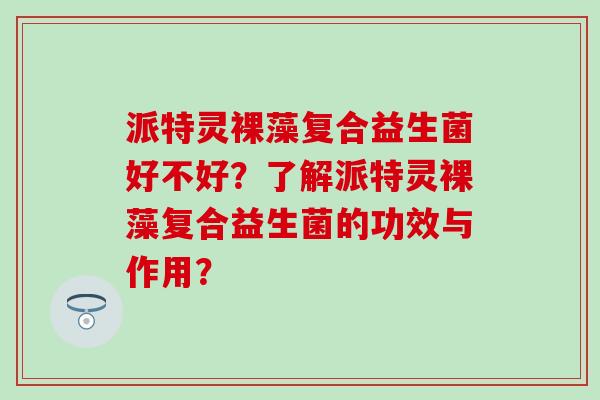 派特灵裸藻复合益生菌好不好?了解派特灵裸藻复合益生菌的功效与作用? 派特灵裸藻复合益生菌好不好?了解派特灵裸藻复合益生菌的功效与作用?